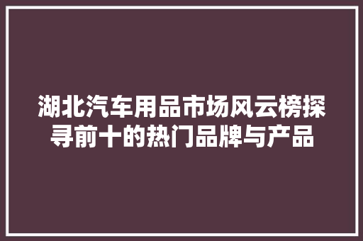湖北汽车用品市场风云榜探寻前十的热门品牌与产品