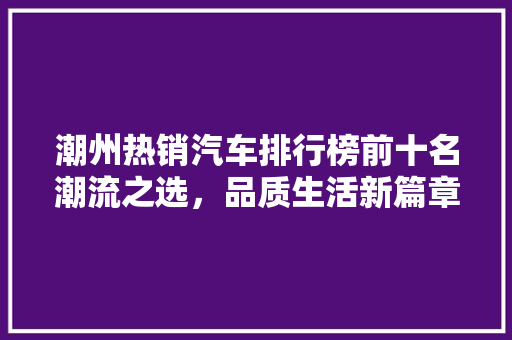 潮州热销汽车排行榜前十名潮流之选，品质生活新篇章