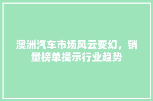 澳洲汽车市场风云变幻，销量榜单提示行业趋势