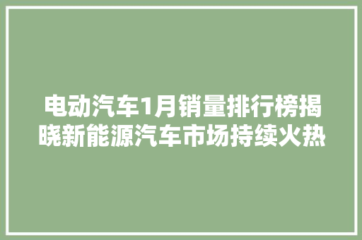 电动汽车1月销量排行榜揭晓新能源汽车市场持续火热，绿色出行成新趋势