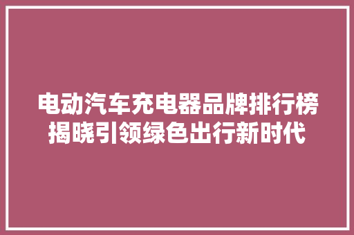 电动汽车充电器品牌排行榜揭晓引领绿色出行新时代