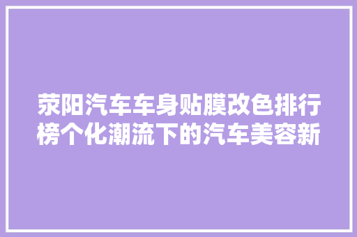 荥阳汽车车身贴膜改色排行榜个化潮流下的汽车美容新趋势