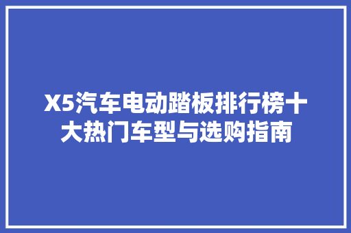 X5汽车电动踏板排行榜十大热门车型与选购指南