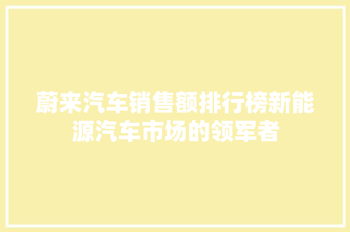 蔚来汽车销售额排行榜新能源汽车市场的领军者