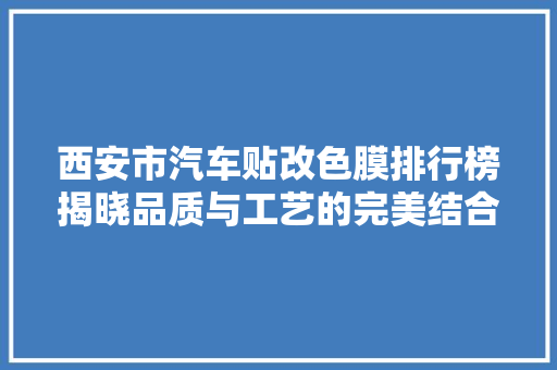 西安市汽车贴改色膜排行榜揭晓品质与工艺的完美结合