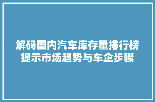 解码国内汽车库存量排行榜提示市场趋势与车企步骤