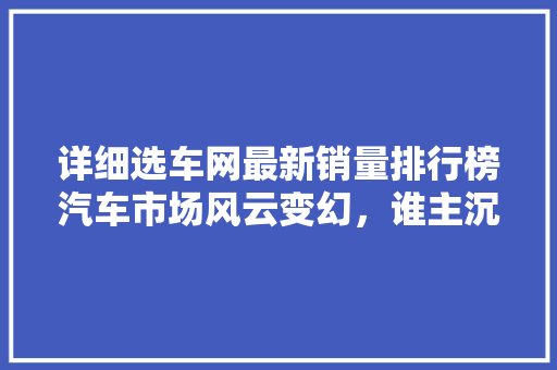 详细选车网最新销量排行榜汽车市场风云变幻，谁主沉浮