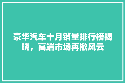 豪华汽车十月销量排行榜揭晓，高端市场再掀风云