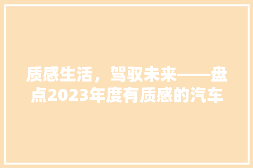 质感生活，驾驭未来——盘点2023年度有质感的汽车用品品牌排行榜