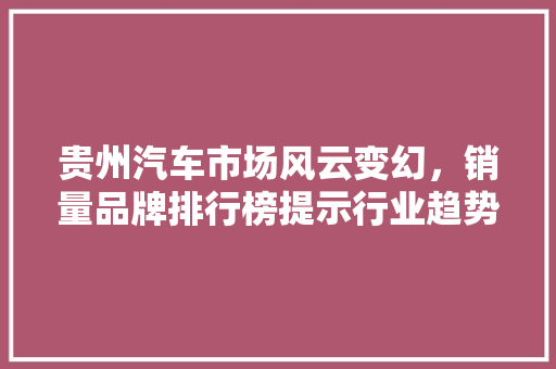 贵州汽车市场风云变幻，销量品牌排行榜提示行业趋势