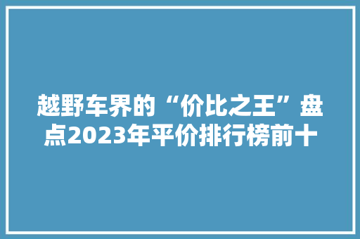 越野车界的“价比之王”盘点2023年平价排行榜前十名