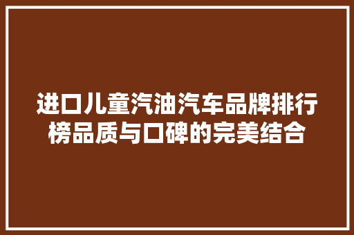 进口儿童汽油汽车品牌排行榜品质与口碑的完美结合