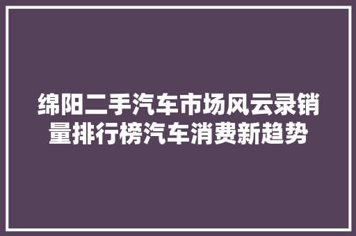 绵阳二手汽车市场风云录销量排行榜汽车消费新趋势