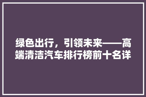绿色出行，引领未来——高端清洁汽车排行榜前十名详细