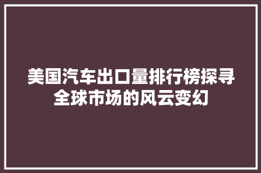美国汽车出口量排行榜探寻全球市场的风云变幻