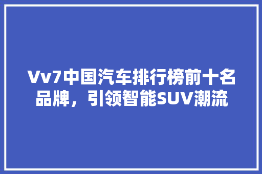 Vv7中国汽车排行榜前十名品牌，引领智能SUV潮流