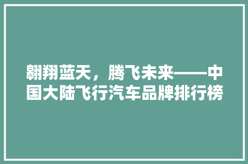 翱翔蓝天，腾飞未来——中国大陆飞行汽车品牌排行榜