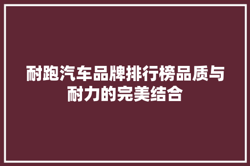 耐跑汽车品牌排行榜品质与耐力的完美结合