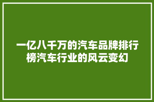 一亿八千万的汽车品牌排行榜汽车行业的风云变幻
