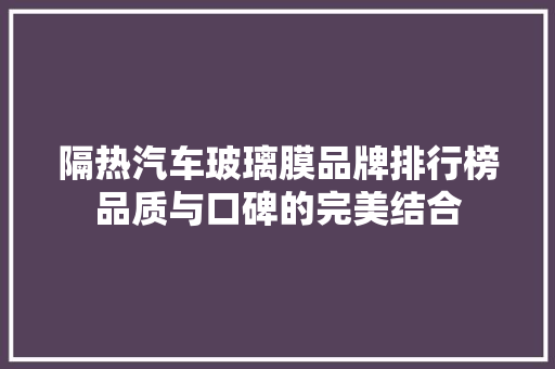 隔热汽车玻璃膜品牌排行榜品质与口碑的完美结合