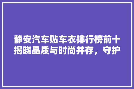 静安汽车贴车衣排行榜前十揭晓品质与时尚并存，守护您的座驾风采