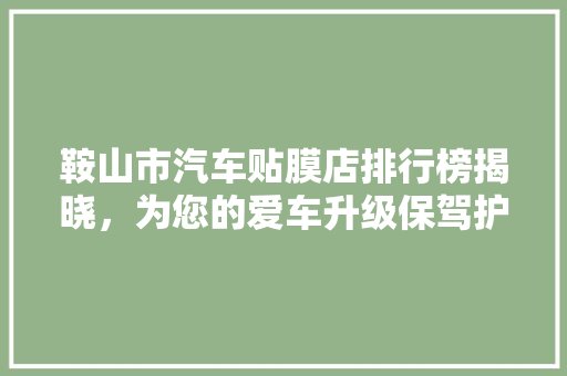鞍山市汽车贴膜店排行榜揭晓，为您的爱车升级保驾护航！