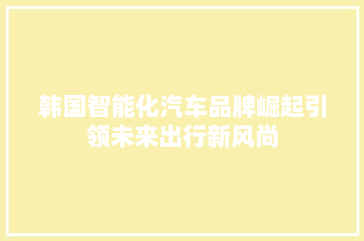 韩国智能化汽车品牌崛起引领未来出行新风尚