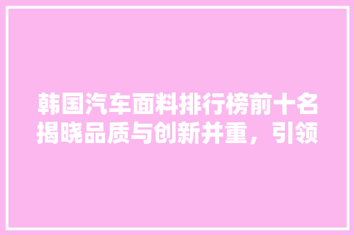 韩国汽车面料排行榜前十名揭晓品质与创新并重，引领行业潮流