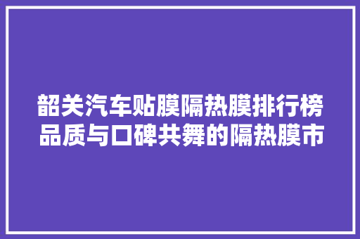 韶关汽车贴膜隔热膜排行榜品质与口碑共舞的隔热膜市场