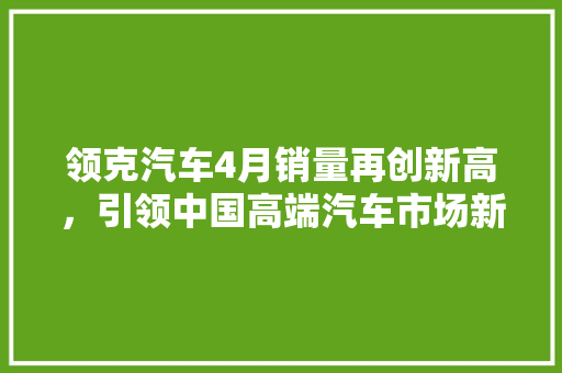 领克汽车4月销量再创新高，引领中国高端汽车市场新潮流
