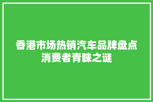 香港市场热销汽车品牌盘点消费者青睐之谜