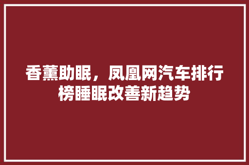 香薰助眠，凤凰网汽车排行榜睡眠改善新趋势