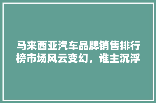 马来西亚汽车品牌销售排行榜市场风云变幻，谁主沉浮