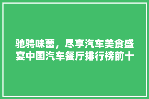 驰骋味蕾，尽享汽车美食盛宴中国汽车餐厅排行榜前十名