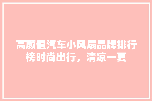 高颜值汽车小风扇品牌排行榜时尚出行，清凉一夏