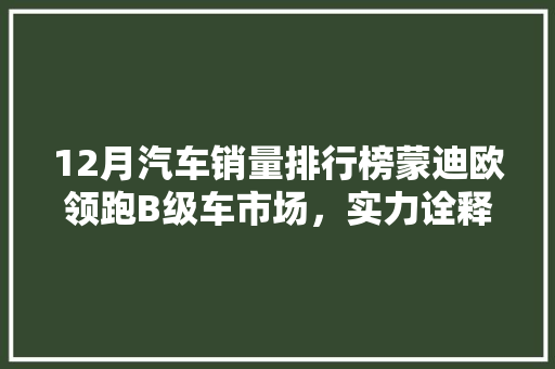 12月汽车销量排行榜蒙迪欧领跑B级车市场，实力诠释卓越品质