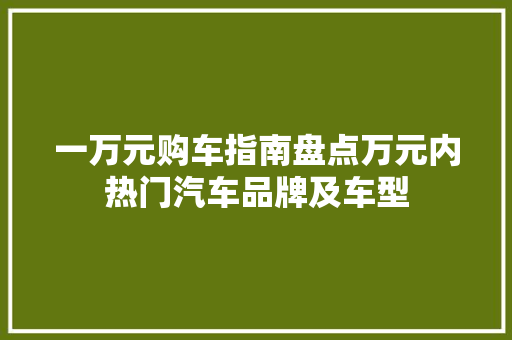 一万元购车指南盘点万元内热门汽车品牌及车型
