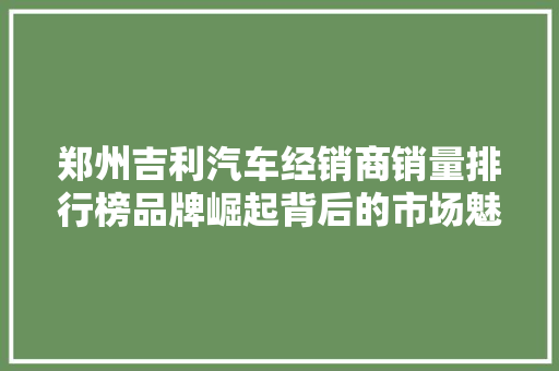 郑州吉利汽车经销商销量排行榜品牌崛起背后的市场魅力