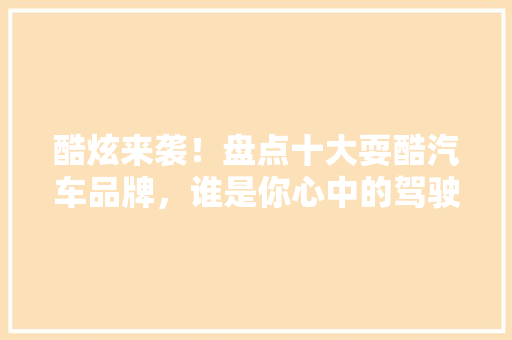 酷炫来袭！盘点十大耍酷汽车品牌，谁是你心中的驾驶王者