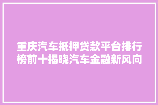 重庆汽车抵押贷款平台排行榜前十揭晓汽车金融新风向