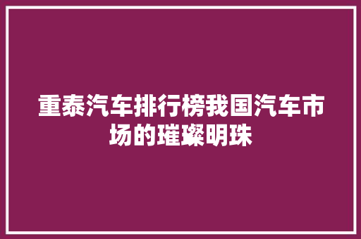 重泰汽车排行榜我国汽车市场的璀璨明珠