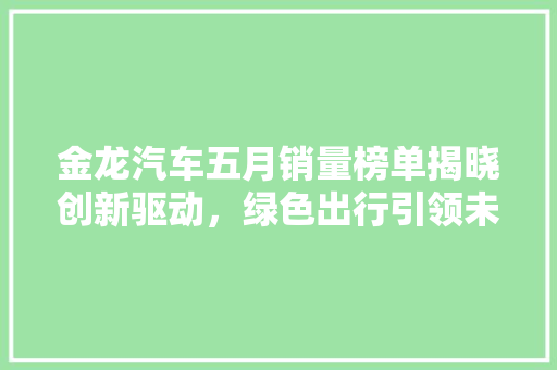 金龙汽车五月销量榜单揭晓创新驱动，绿色出行引领未来