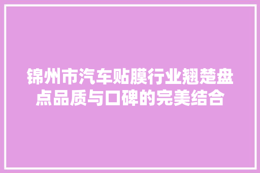 锦州市汽车贴膜行业翘楚盘点品质与口碑的完美结合