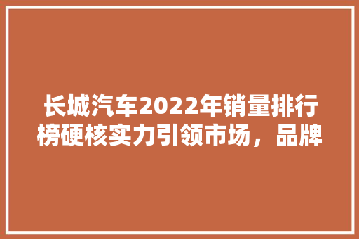 长城汽车2022年销量排行榜硬核实力引领市场，品牌影响力持续攀升