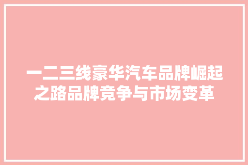 一二三线豪华汽车品牌崛起之路品牌竞争与市场变革
