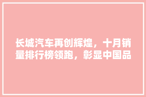 长城汽车再创辉煌，十月销量排行榜领跑，彰显中国品牌实力