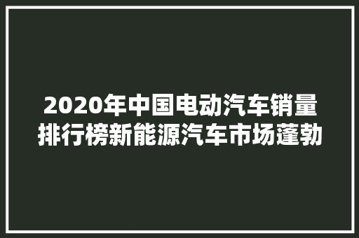2020年中国电动汽车销量排行榜新能源汽车市场蓬勃发展，新势力品牌崭露头角