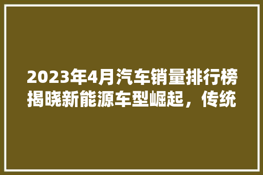 2023年4月汽车销量排行榜揭晓新能源车型崛起，传统燃油车面临挑战
