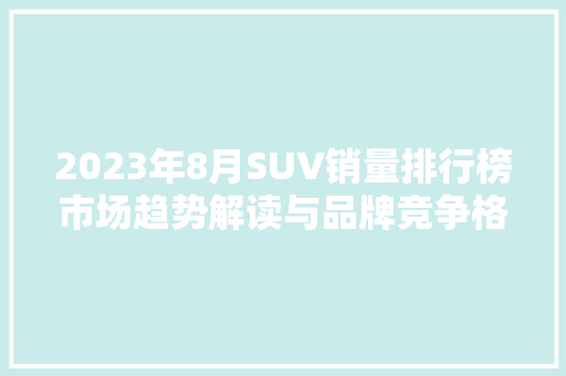 2023年8月SUV销量排行榜市场趋势解读与品牌竞争格局分析