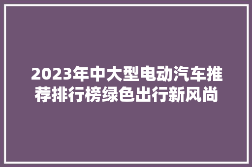2023年中大型电动汽车推荐排行榜绿色出行新风尚
